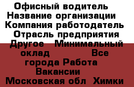 Офисный водитель › Название организации ­ Компания-работодатель › Отрасль предприятия ­ Другое › Минимальный оклад ­ 40 000 - Все города Работа » Вакансии   . Московская обл.,Химки г.